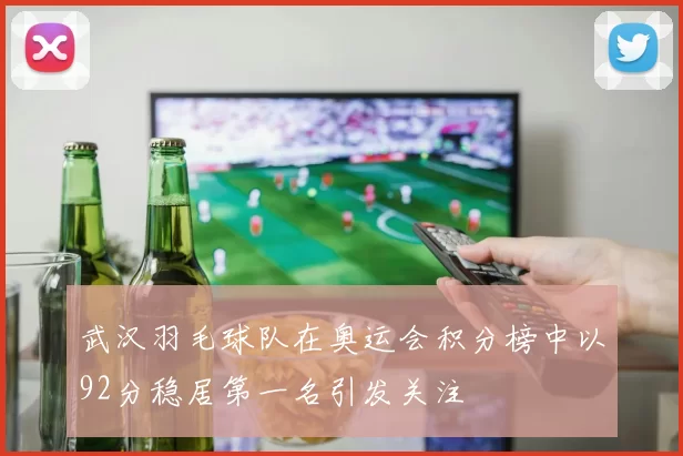 武汉羽毛球队在奥运会积分榜中以92分稳居第一名引发关注