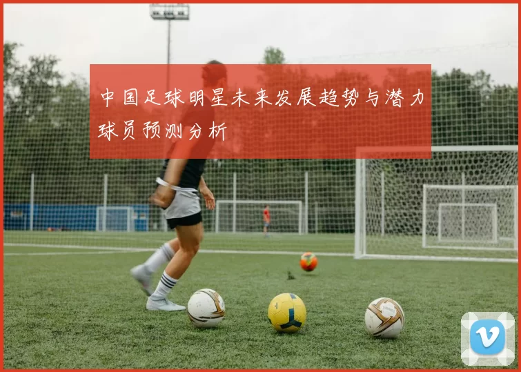 中国足球明星未来发展趋势与潜力球员预测分析