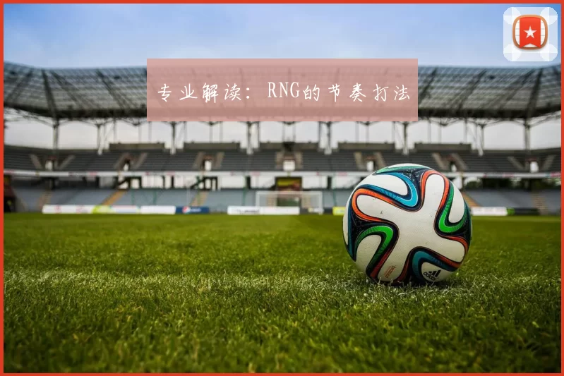 专业解读：RNG的节奏打法