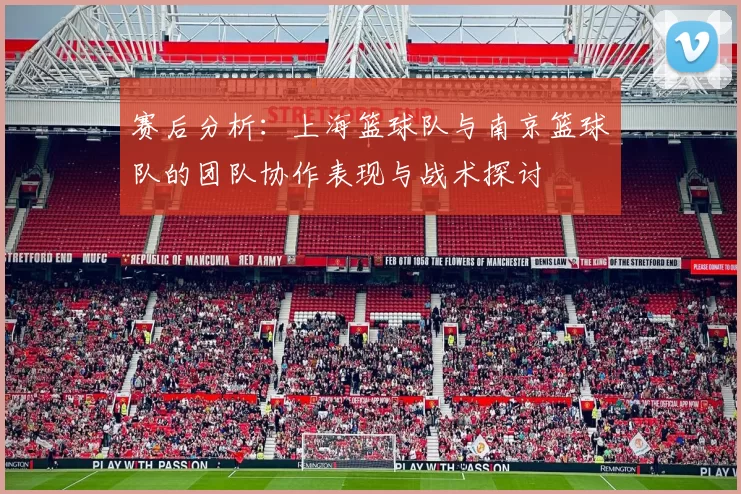 赛后分析：上海篮球队与南京篮球队的团队协作表现与战术探讨