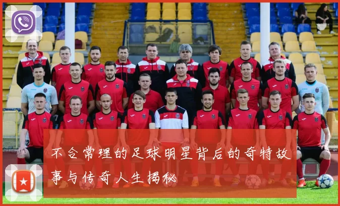 不合常理的足球明星背后的奇特故事与传奇人生揭秘