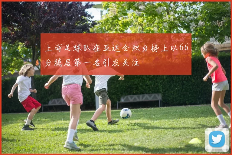 上海足球队在亚运会积分榜上以66分稳居第一名引发关注