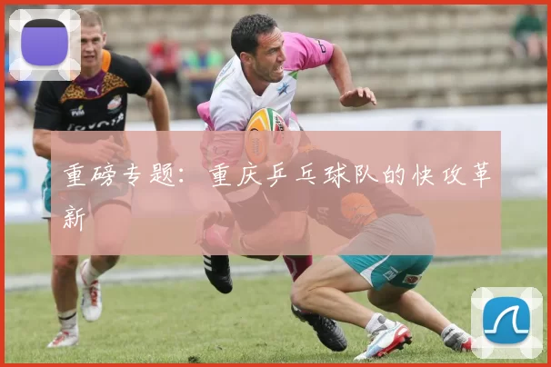 重磅专题：重庆乒乓球队的快攻革新