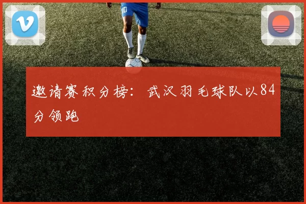 邀请赛积分榜：武汉羽毛球队以84分领跑