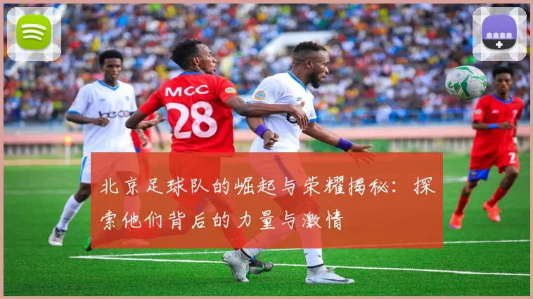 北京足球队的崛起与荣耀揭秘：探索他们背后的力量与激情