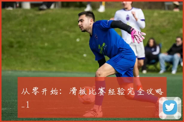 从零开始：滑板比赛经验完全攻略_1