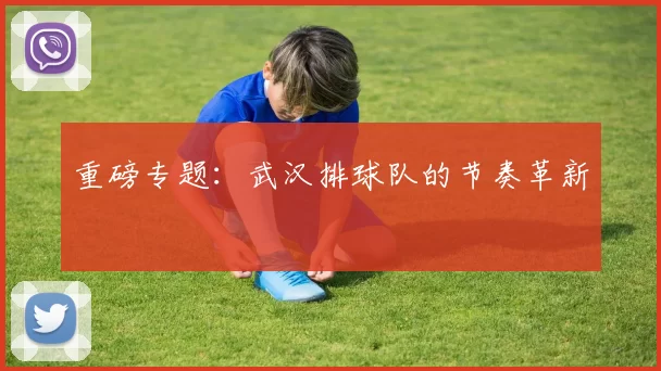 重磅专题：武汉排球队的节奏革新