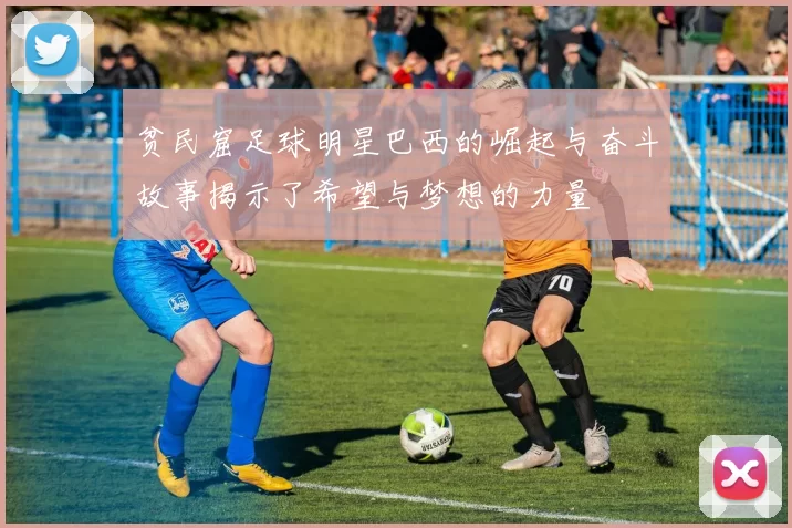 贫民窟足球明星巴西的崛起与奋斗故事揭示了希望与梦想的力量
