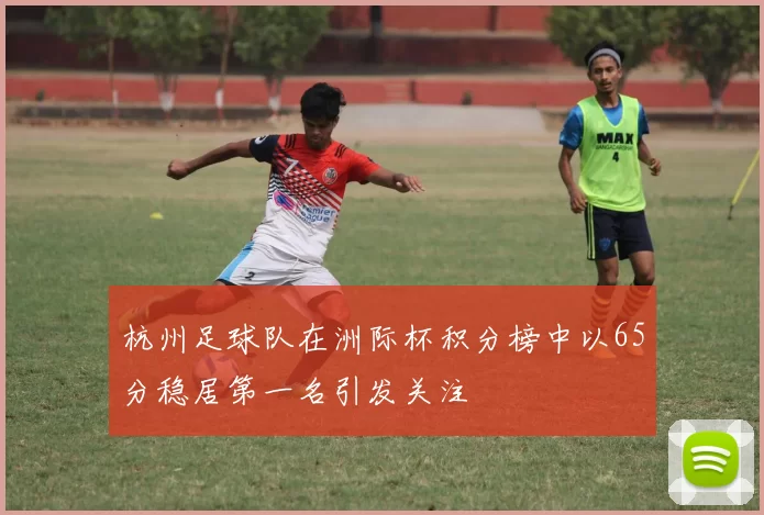 杭州足球队在洲际杯积分榜中以65分稳居第一名引发关注