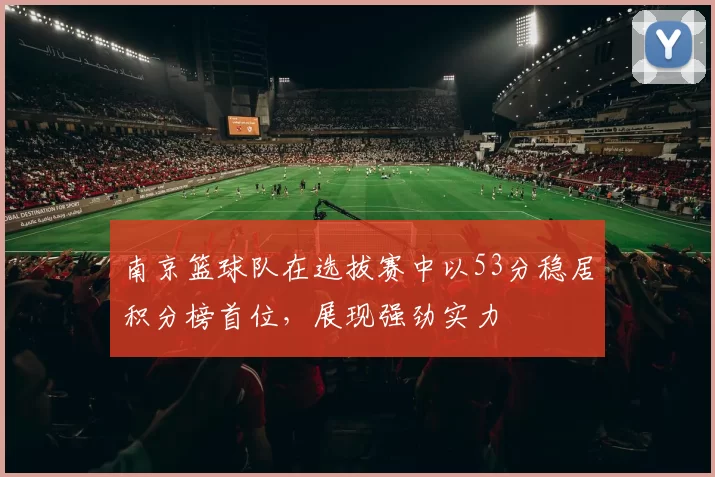 南京篮球队在选拔赛中以53分稳居积分榜首位，展现强劲实力