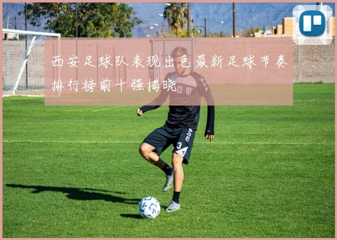 西安足球队表现出色最新足球节奏排行榜前十强揭晓