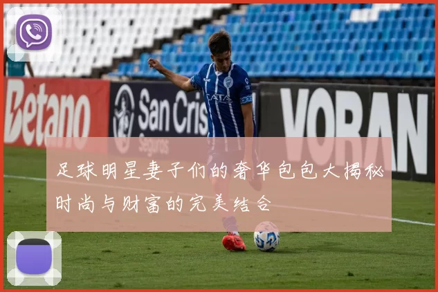 足球明星妻子们的奢华包包大揭秘时尚与财富的完美结合